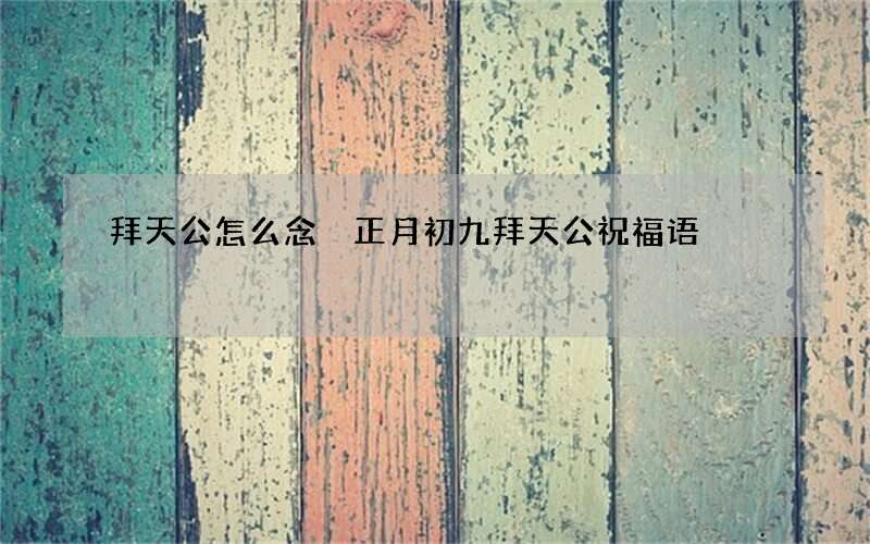 拜天公怎么念 正月初九拜天公祝福语